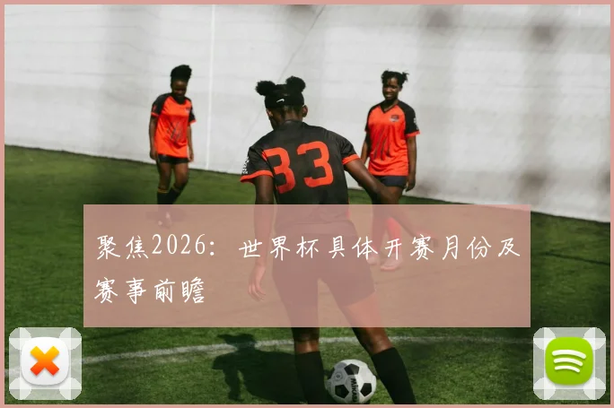 聚焦2026：世界杯具体开赛月份及赛事前瞻
