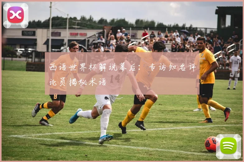 西语世界杯解说幕后：专访知名评论员揭秘术语