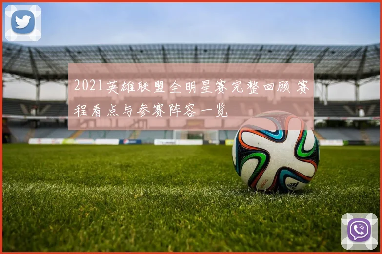 2021英雄联盟全明星赛完整回顾 赛程看点与参赛阵容一览