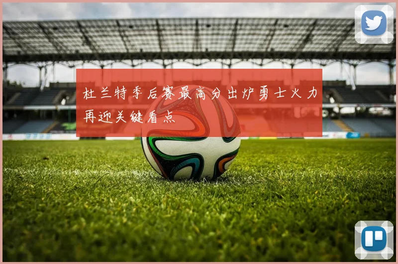 杜兰特季后赛最高分出炉勇士火力再迎关键看点