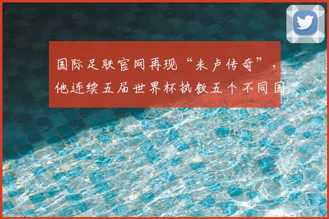 国际足联官网再现“米卢传奇”，他连续五届世界杯执教五个不同国家队，包括中国队，为史上唯一