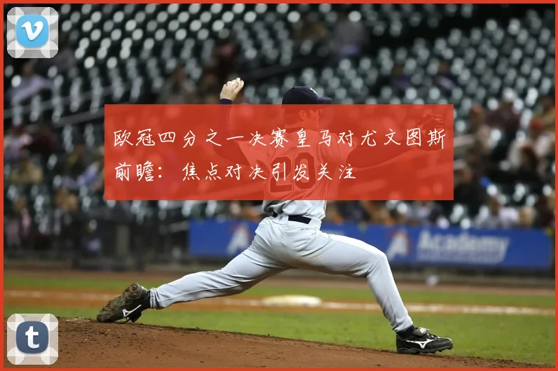 欧冠四分之一决赛皇马对尤文图斯前瞻：焦点对决引发关注