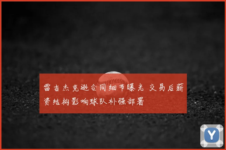 雷吉杰克逊合同细节曝光 交易后薪资结构影响球队补强部署