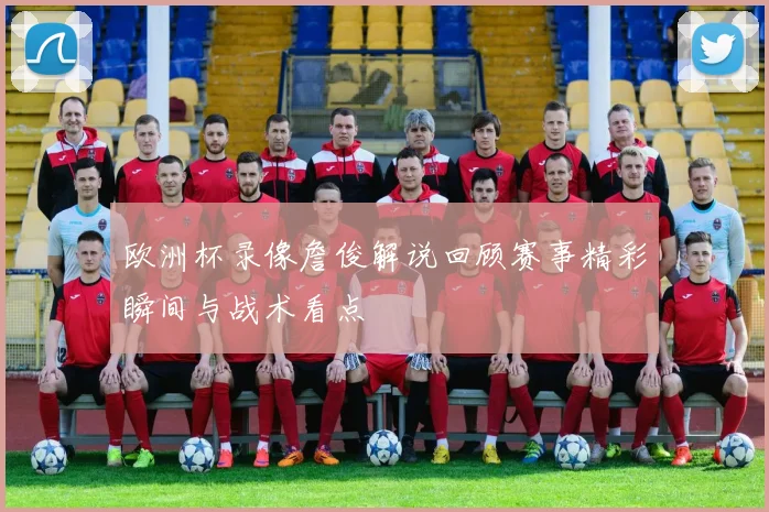 欧洲杯录像詹俊解说回顾赛事精彩瞬间与战术看点