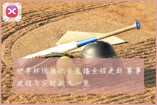 世界杯现场比分直播全程更新 赛事进程与实时战况一览