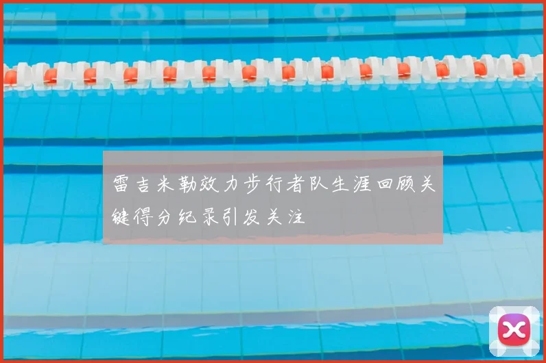 雷吉米勒效力步行者队生涯回顾关键得分纪录引发关注