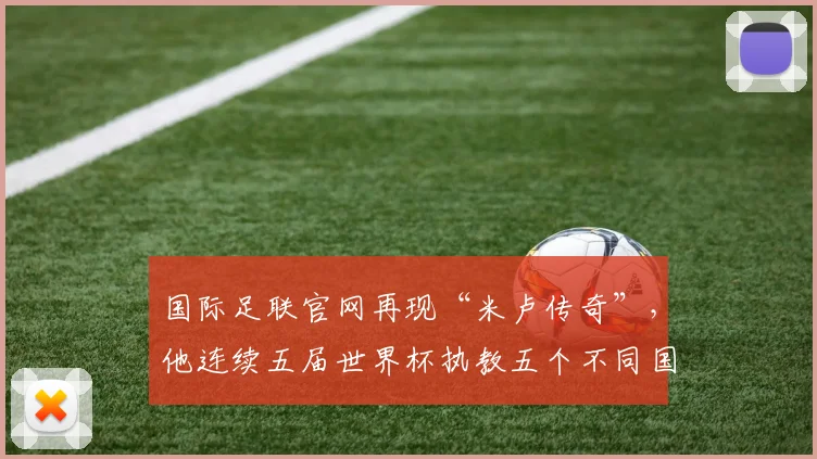 国际足联官网再现“米卢传奇”，他连续五届世界杯执教五个不同国家队，包括中国队，为史上唯一