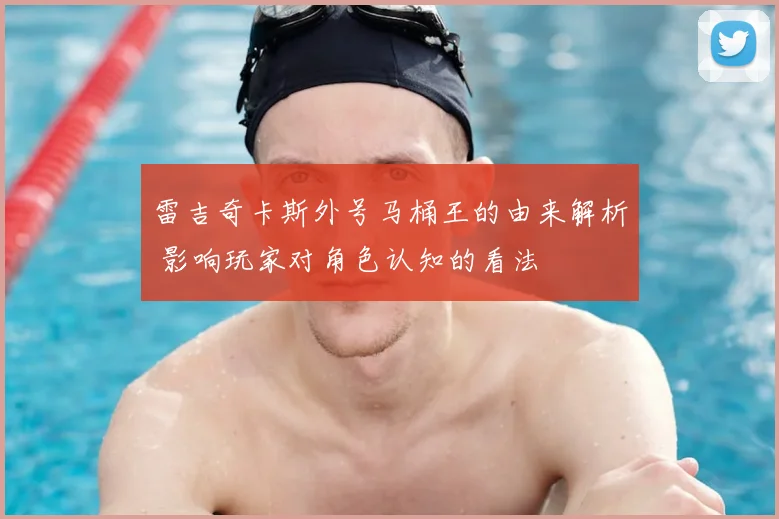 雷吉奇卡斯外号马桶王的由来解析 影响玩家对角色认知的看法