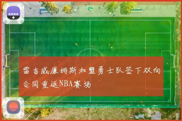 雷吉威廉姆斯加盟勇士队签下双向合同重返NBA赛场