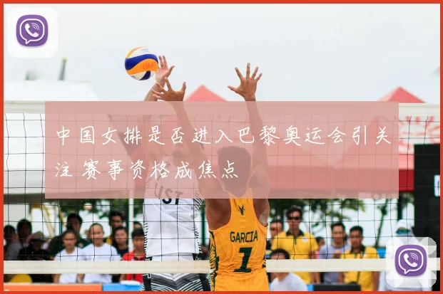中国女排是否进入巴黎奥运会引关注 赛事资格成焦点