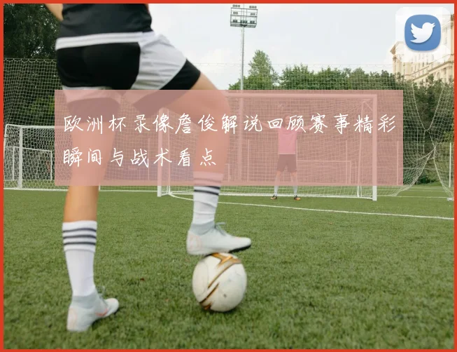 欧洲杯录像詹俊解说回顾赛事精彩瞬间与战术看点