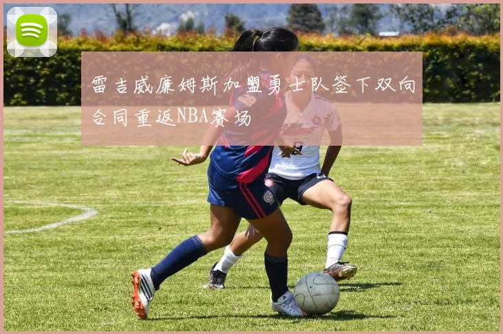 雷吉威廉姆斯加盟勇士队签下双向合同重返NBA赛场