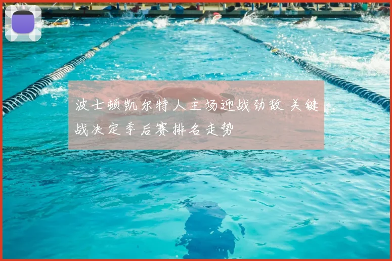 波士顿凯尔特人主场迎战劲敌 关键战决定季后赛排名走势