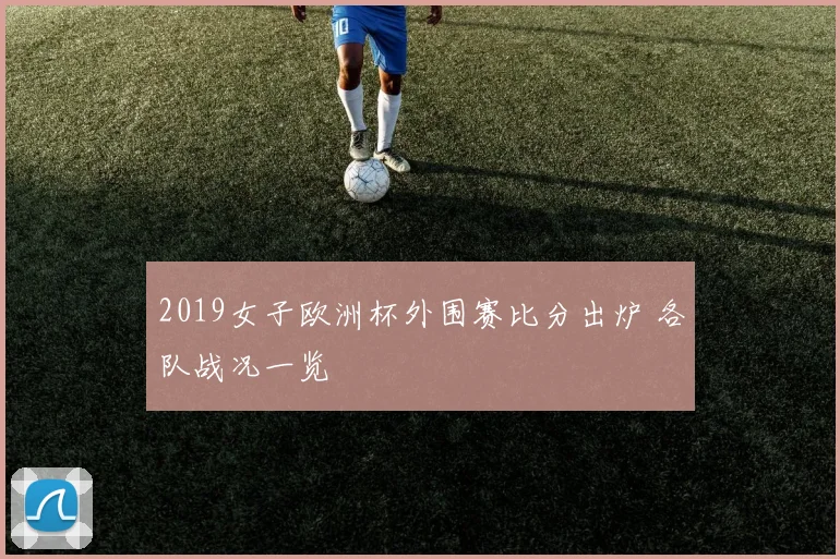 2019女子欧洲杯外围赛比分出炉 各队战况一览