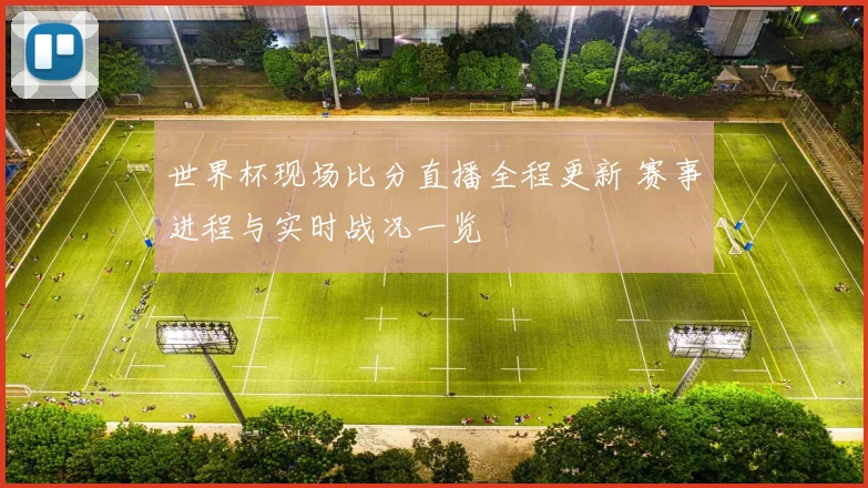 世界杯现场比分直播全程更新 赛事进程与实时战况一览