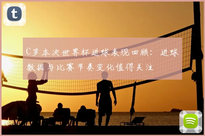 C罗本次世界杯进球表现回顾：进球数据与比赛节奏变化值得关注