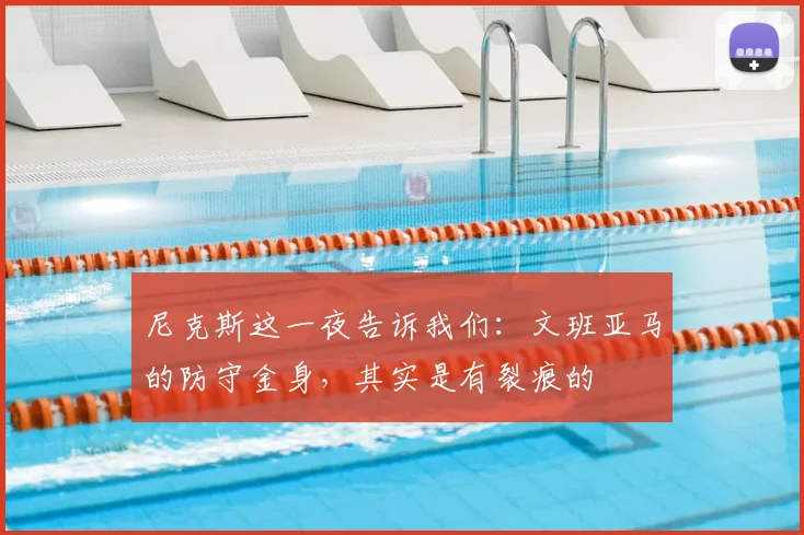 尼克斯这一夜告诉我们:文班亚马的防守金身,其实是有裂痕的