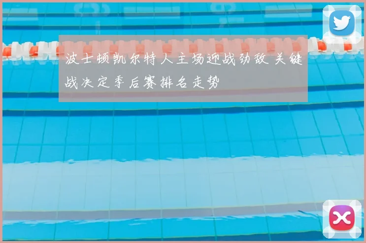 波士顿凯尔特人主场迎战劲敌 关键战决定季后赛排名走势