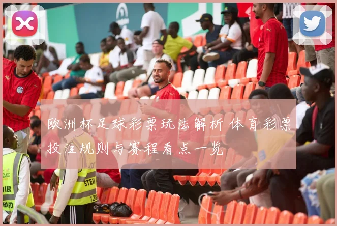 欧洲杯足球彩票玩法解析 体育彩票投注规则与赛程看点一览
