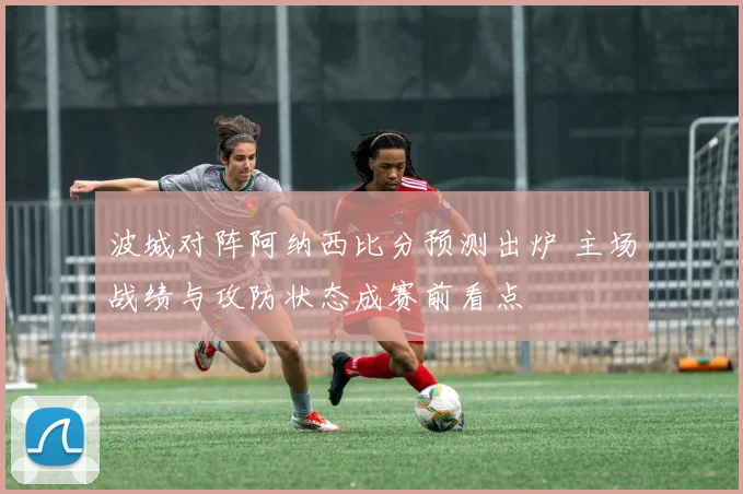 波城对阵阿纳西比分预测出炉 主场战绩与攻防状态成赛前看点