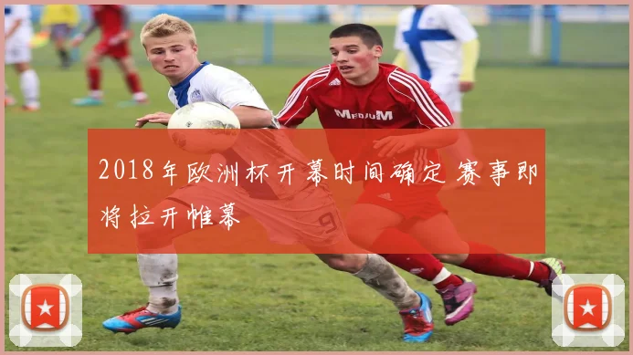 2018年欧洲杯开幕时间确定 赛事即将拉开帷幕