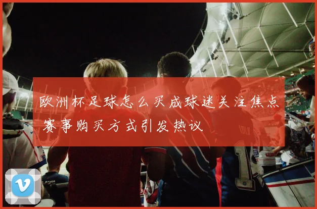 欧洲杯足球怎么买成球迷关注焦点 赛事购买方式引发热议