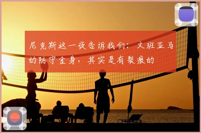 尼克斯这一夜告诉我们：文班亚马的防守金身，其实是有裂痕的