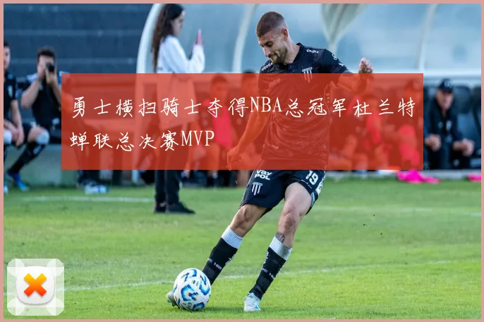 勇士横扫骑士夺得NBA总冠军杜兰特蝉联总决赛MVP