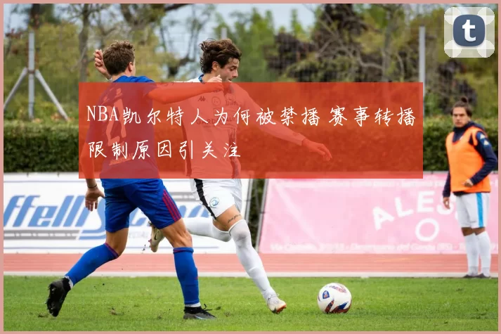 NBA凯尔特人为何被禁播 赛事转播限制原因引关注