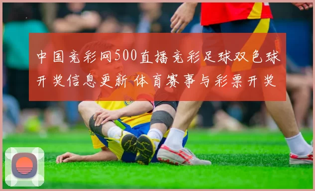 中国竞彩网500直播竞彩足球双色球开奖信息更新 体育赛事与彩票开奖同步发布
