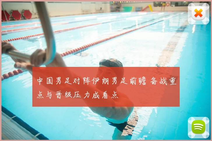 中国男足对阵伊朗男足前瞻 备战重点与晋级压力成看点