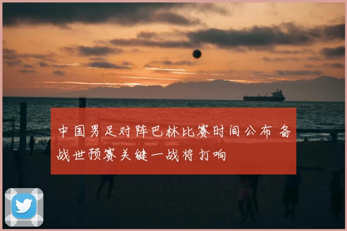 中国男足对阵巴林比赛时间公布 备战世预赛关键一战将打响