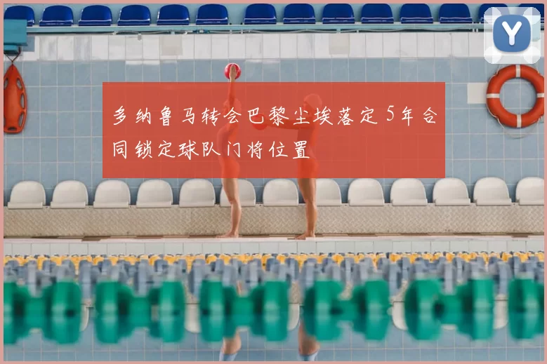 多纳鲁马转会巴黎尘埃落定 5年合同锁定球队门将位置