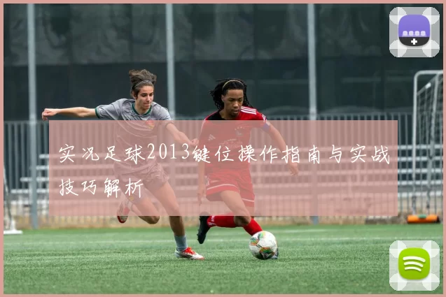 实况足球2013键位操作指南与实战技巧解析