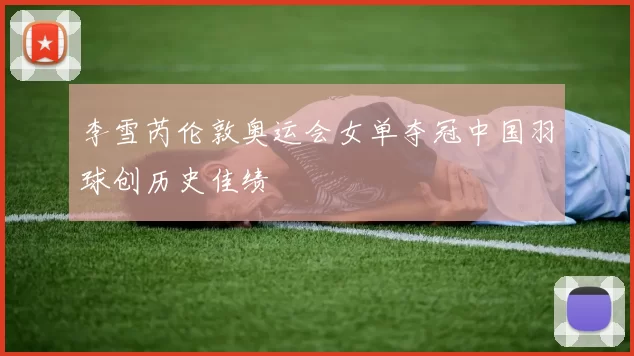 李雪芮伦敦奥运会女单夺冠中国羽球创历史佳绩