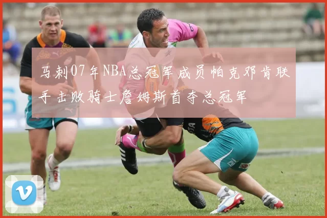 马刺07年NBA总冠军成员帕克邓肯联手击败骑士詹姆斯首夺总冠军