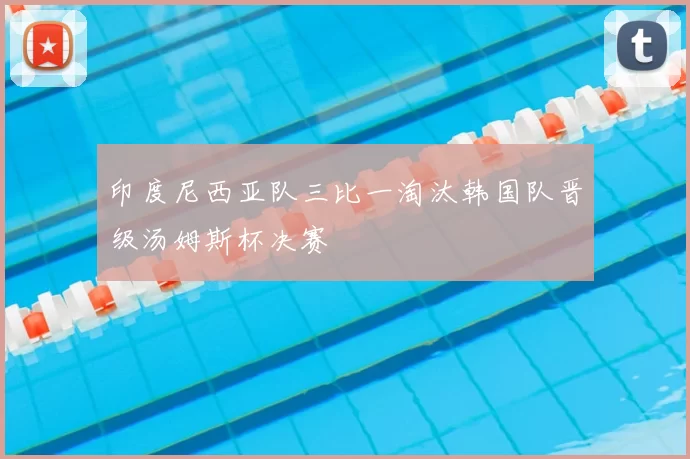 印度尼西亚队三比一淘汰韩国队晋级汤姆斯杯决赛