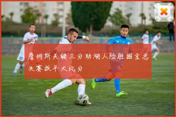 詹姆斯关键三分助湖人险胜掘金总决赛扳平大比分