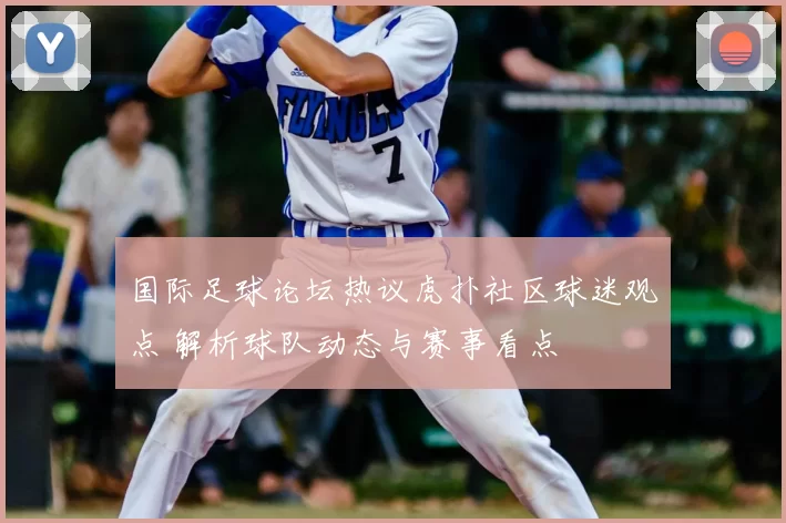 国际足球论坛热议虎扑社区球迷观点 解析球队动态与赛事看点