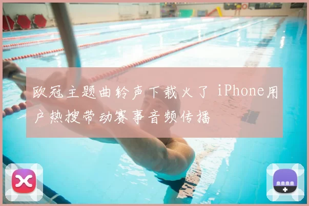 欧冠主题曲铃声下载火了 iPhone用户热搜带动赛事音频传播