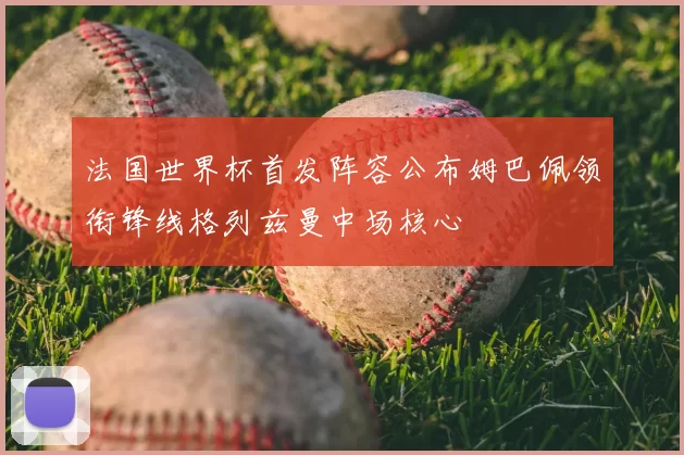 法国世界杯首发阵容公布姆巴佩领衔锋线格列兹曼中场核心