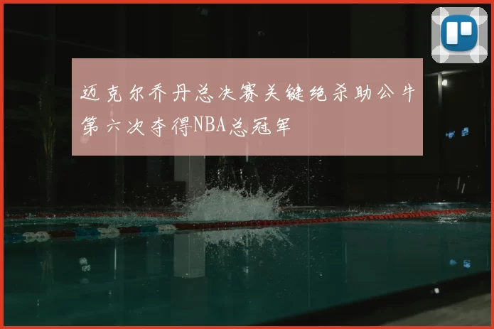 迈克尔乔丹总决赛关键绝杀助公牛第六次夺得NBA总冠军