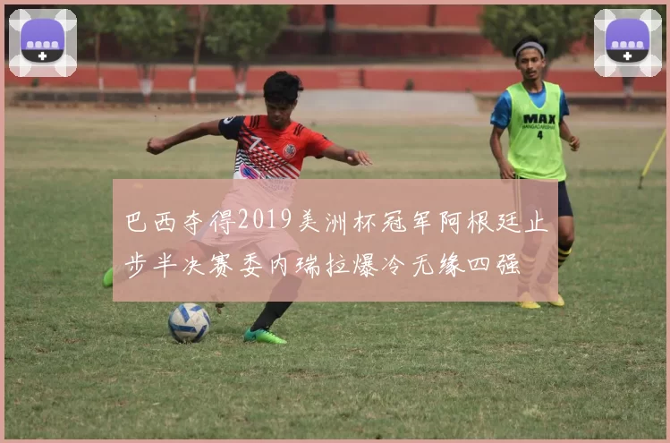 巴西夺得2019美洲杯冠军阿根廷止步半决赛委内瑞拉爆冷无缘四强