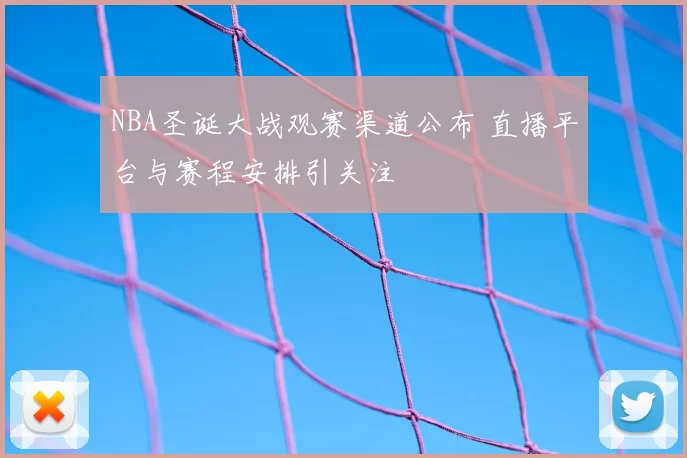 NBA圣诞大战观赛渠道公布 直播平台与赛程安排引关注