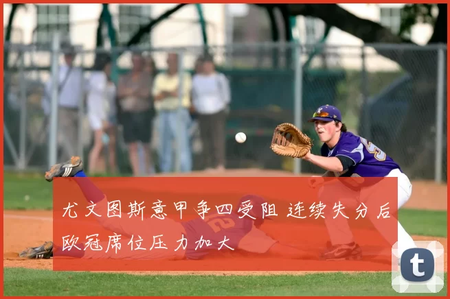 尤文图斯意甲争四受阻 连续失分后欧冠席位压力加大