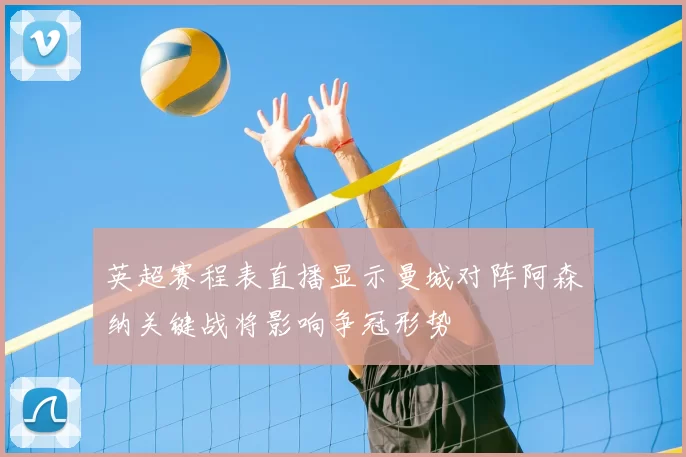 英超赛程表直播显示曼城对阵阿森纳关键战将影响争冠形势