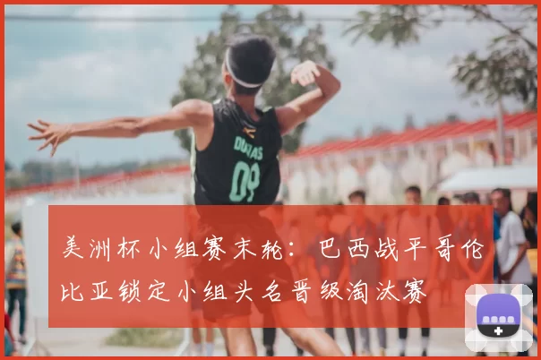 美洲杯小组赛末轮:巴西战平哥伦比亚锁定小组头名晋级淘汰赛