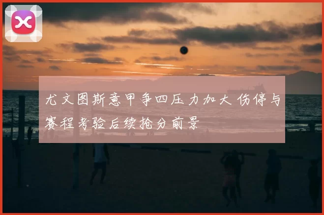 尤文图斯意甲争四压力加大 伤停与赛程考验后续抢分前景