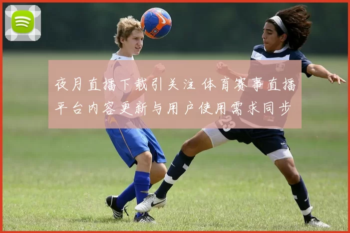 夜月直播下载引关注 体育赛事直播平台内容更新与用户使用需求同步升温