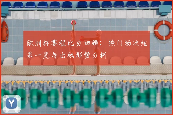 欧洲杯赛程比分回顾：热门场次结果一览与出线形势分析